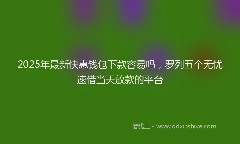 2025年最新快惠钱包下款容易吗，罗列五个无忧速借当天放款的平台
