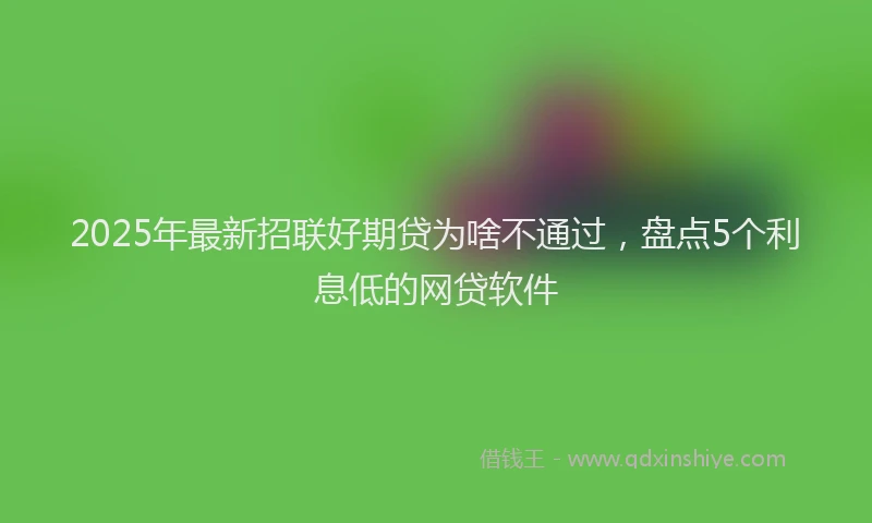2025年最新招联好期贷为啥不通过，盘点5个利息低的网贷软件