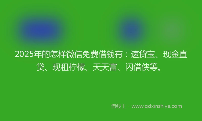 2025年的怎样微信免费借钱有：速贷宝、现金直贷、现租柠檬、天天富、闪借侠等。