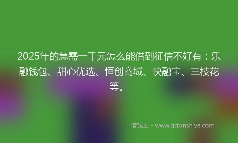 2025年的急需一千元怎么能借到征信不好有：乐融钱包、甜心优选、恒创商城、快融宝、三枝花等。