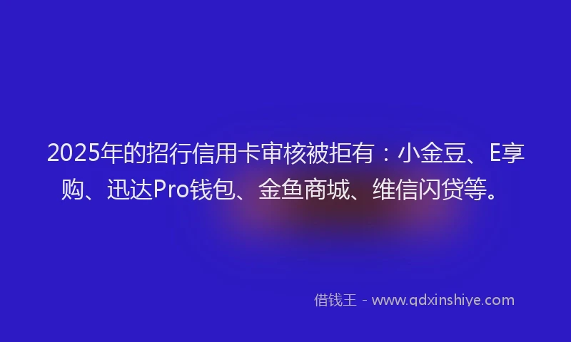 2025年的招行信用卡审核被拒有：小金豆、E享购、迅达Pro钱包、金鱼商城、维信闪贷等。
