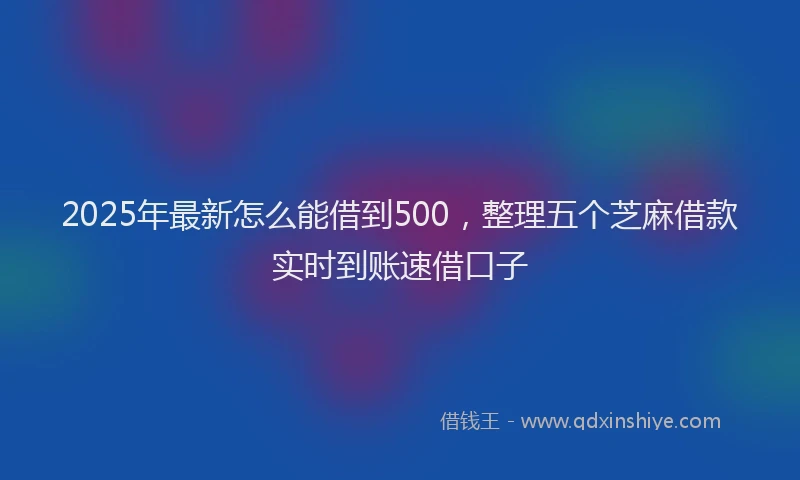 2025年最新怎么能借到500，整理五个芝麻借款实时到账速借口子