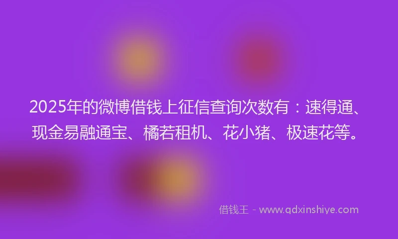 2025年的微博借钱上征信查询次数有：速得通、现金易融通宝、橘若租机、花小猪、极速花等。