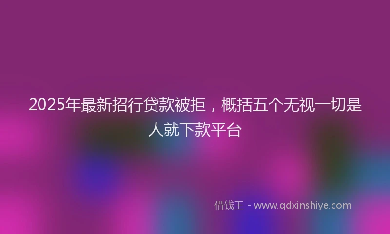 2025年最新招行贷款被拒，概括五个无视一切是人就下款平台