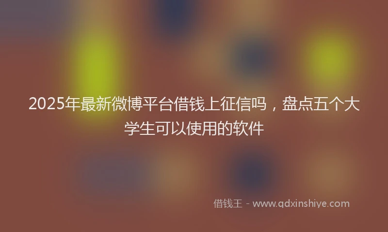 2025年最新微博平台借钱上征信吗，盘点五个大学生可以使用的软件