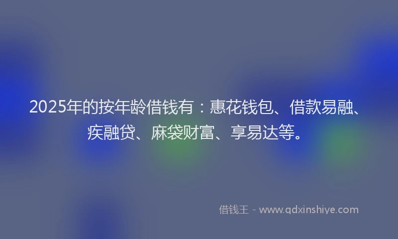 2025年的按年龄借钱有：惠花钱包、借款易融、疾融贷、麻袋财富、享易达等。