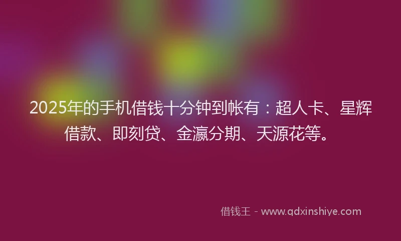2025年的手机借钱十分钟到帐有:超人卡、星辉借款、即刻贷、金瀛分期、天源花等。