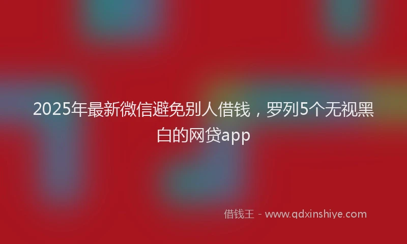 2025年最新微信避免别人借钱，罗列5个无视黑白的网贷app