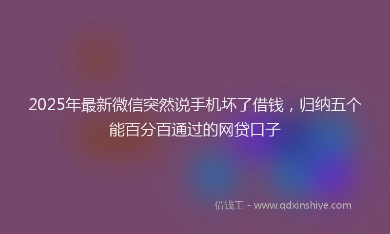 2025年最新微信突然说手机坏了借钱，归纳五个能百分百通过的网贷口子