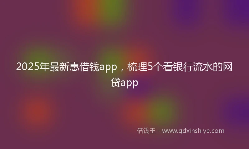 2025年最新惠借钱app，梳理5个看银行流水的网贷app