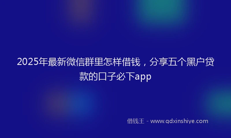 2025年最新微信群里怎样借钱，分享五个黑户贷款的口子必下app