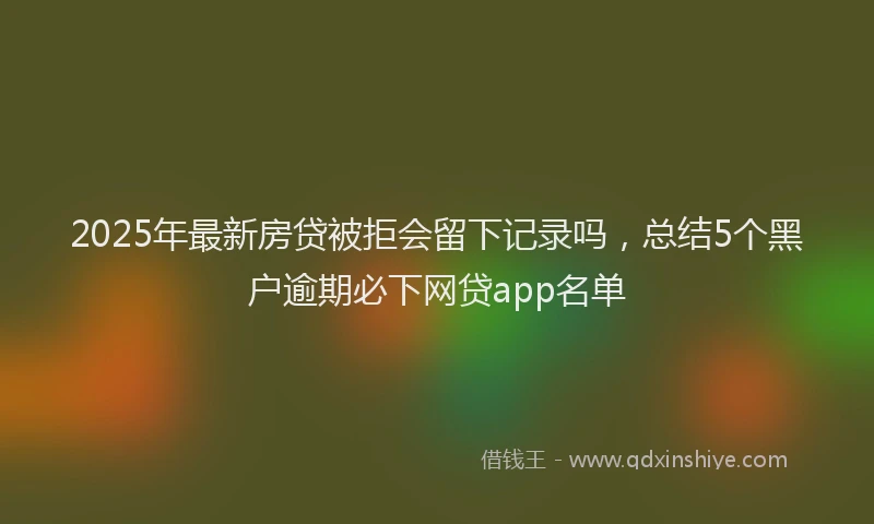 2025年最新房贷被拒会留下记录吗，总结5个黑户逾期必下网贷app名单