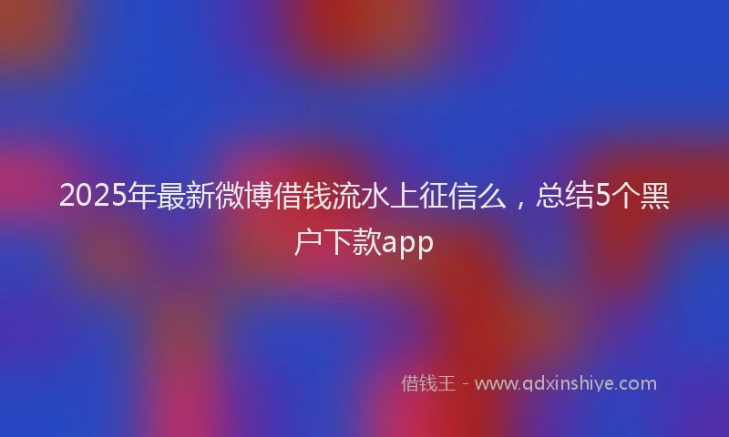 2025年最新微博借钱流水上征信么，总结5个黑户下款app