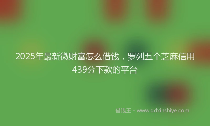 2025年最新微财富怎么借钱，罗列五个芝麻信用439分下款的平台