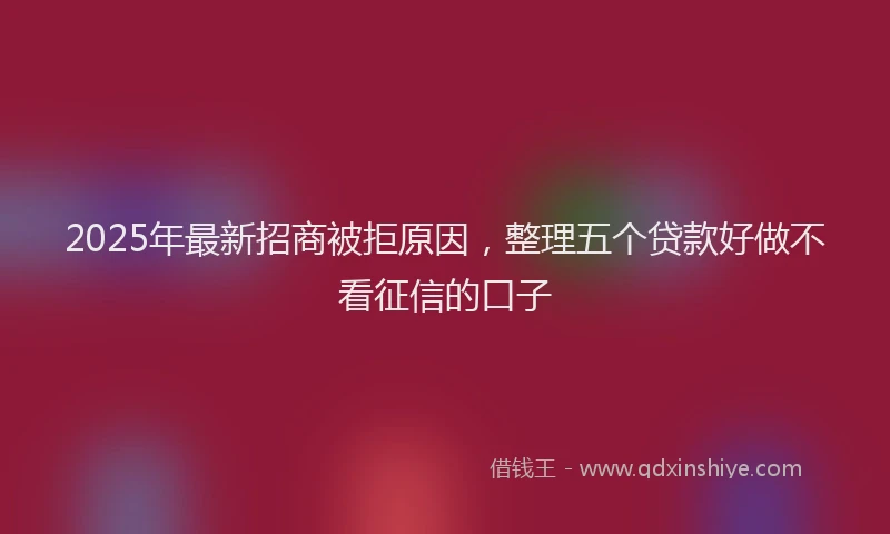 2025年最新招商被拒原因，整理五个贷款好做不看征信的口子