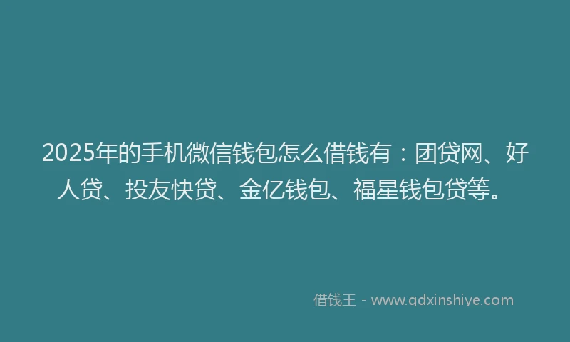 2025年的手机微信钱包怎么借钱有：团贷网、好人贷、投友快贷、金亿钱包、福星钱包贷等。