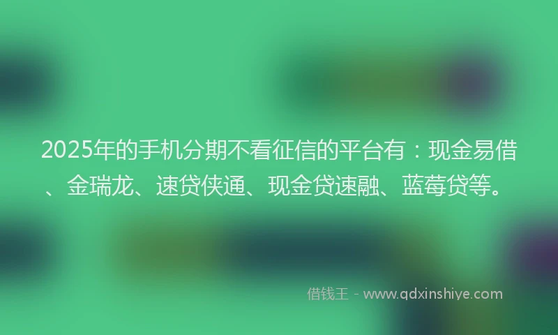 2025年的手机分期不看征信的平台有：现金易借、金瑞龙、速贷侠通、现金贷速融、蓝莓贷等。