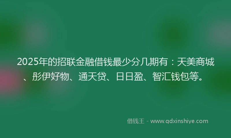 2025年的招联金融借钱最少分几期有：天美商城、彤伊好物、通天贷、日日盈、智汇钱包等。