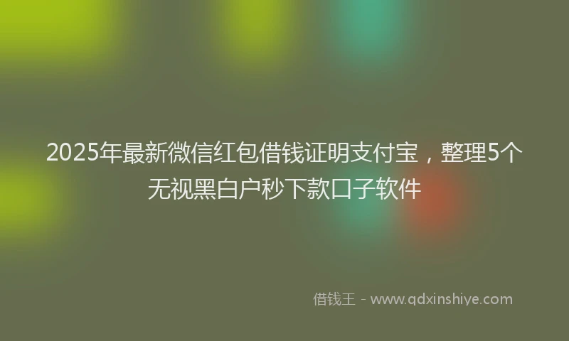 2025年最新微信红包借钱证明支付宝，整理5个无视黑白户秒下款口子软件
