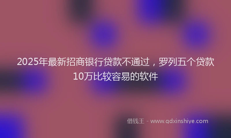 2025年最新招商银行贷款不通过，罗列五个贷款10万比较容易的软件