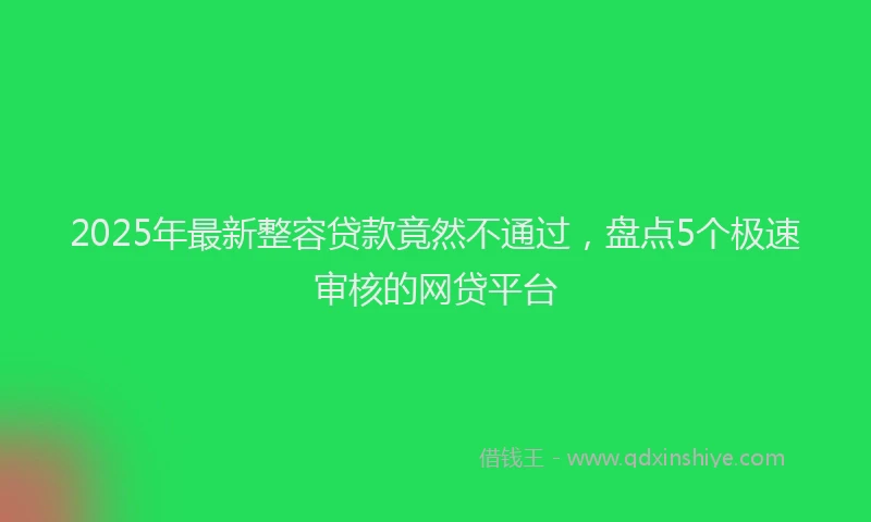 2025年最新整容贷款竟然不通过，盘点5个极速审核的网贷平台