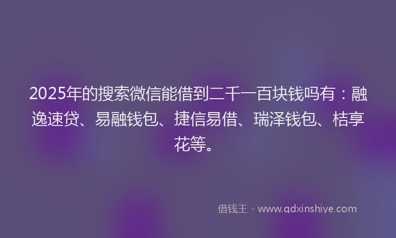 2025年的搜索微信能借到二千一百块钱吗有：融逸速贷、易融钱包、捷信易借、瑞泽钱包、桔享花等。