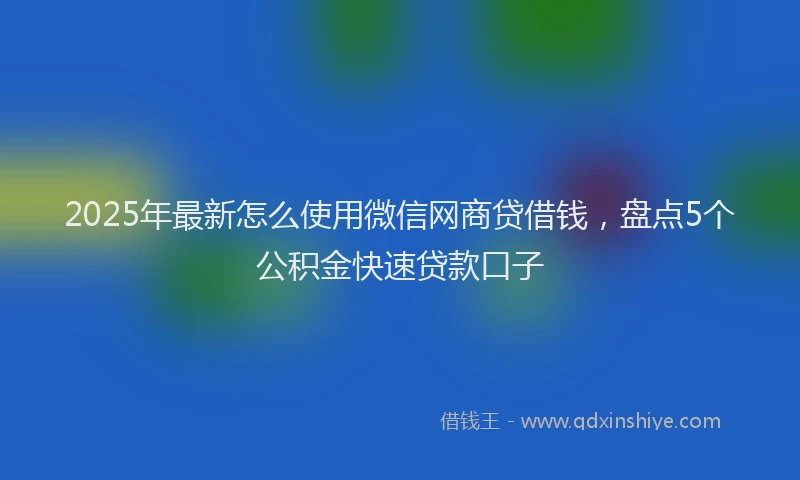 2025年最新怎么使用微信网商贷借钱，盘点5个公积金快速贷款口子