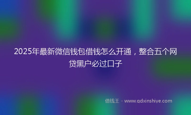 2025年最新微信钱包借钱怎么开通，整合五个网贷黑户必过口子