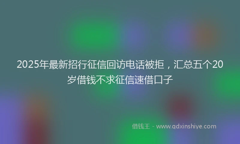 2025年最新招行征信回访电话被拒，汇总五个20岁借钱不求征信速借口子