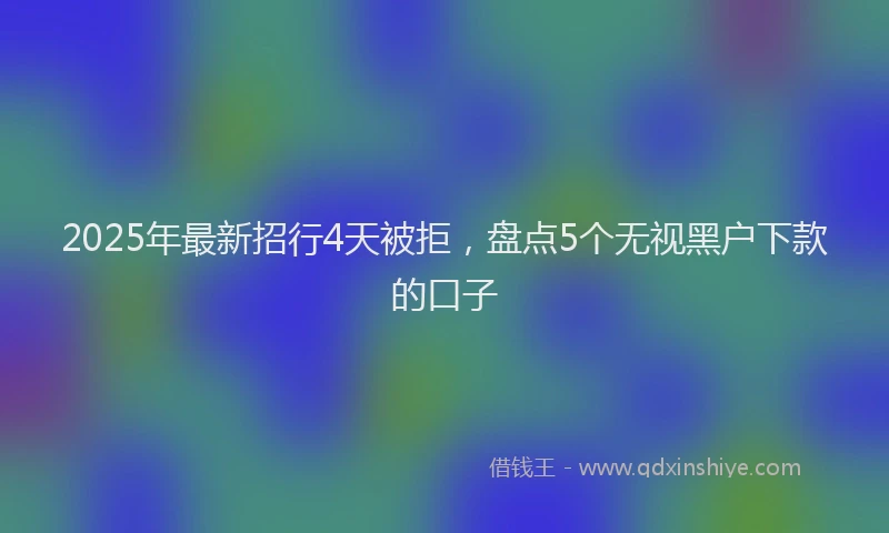 2025年最新招行4天被拒，盘点5个无视黑户下款的口子