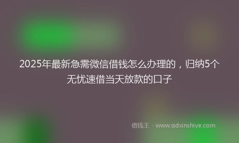 2025年最新急需微信借钱怎么办理的，归纳5个无忧速借当天放款的口子