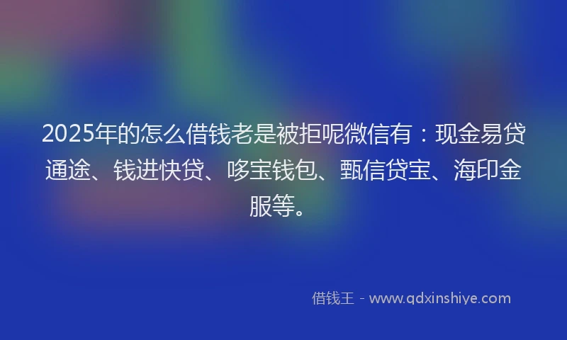 2025年的怎么借钱老是被拒呢微信有：现金易贷通途、钱进快贷、哆宝钱包、甄信贷宝、海印金服等。