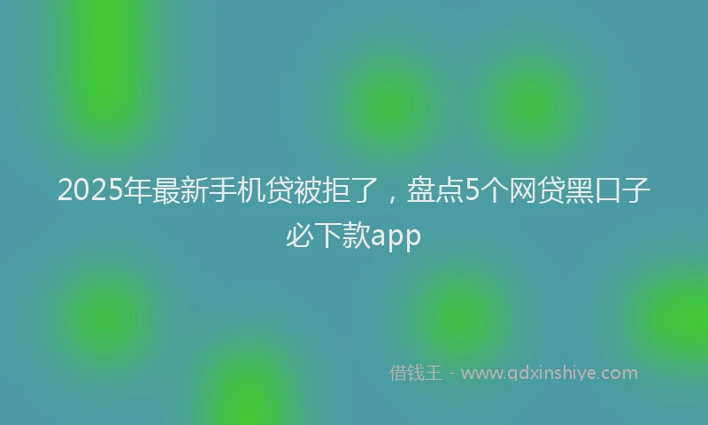 2025年最新手机贷被拒了，盘点5个网贷黑口子必下款app