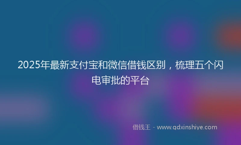 2025年最新支付宝和微信借钱区别，梳理五个闪电审批的平台
