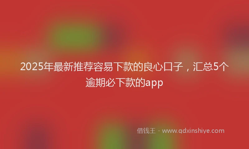 2025年最新推荐容易下款的良心口子，汇总5个逾期必下款的app