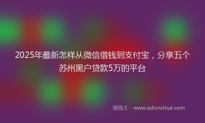 2025年最新怎样从微信借钱到支付宝，分享五个苏州黑户贷款5万的平台