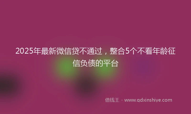 2025年最新微信贷不通过，整合5个不看年龄征信负债的平台
