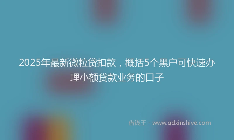 2025年最新微粒贷扣款，概括5个黑户可快速办理小额贷款业务的口子