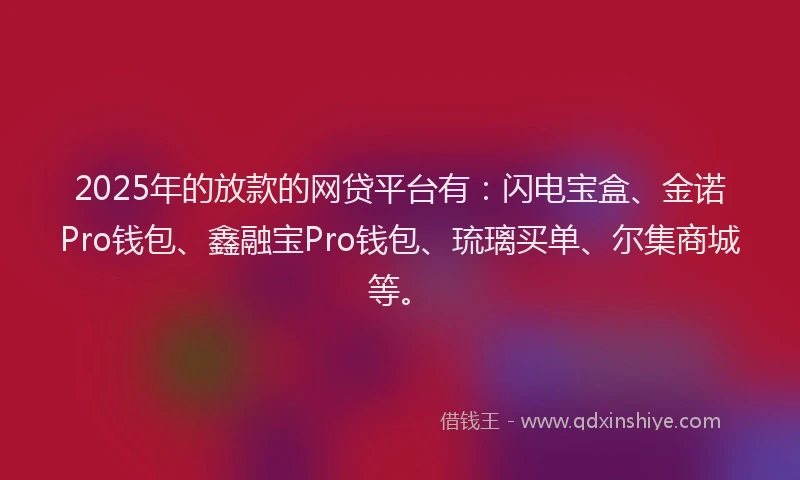2025年的放款的网贷平台有：闪电宝盒、金诺Pro钱包、鑫融宝Pro钱包、琉璃买单、尔集商城等。