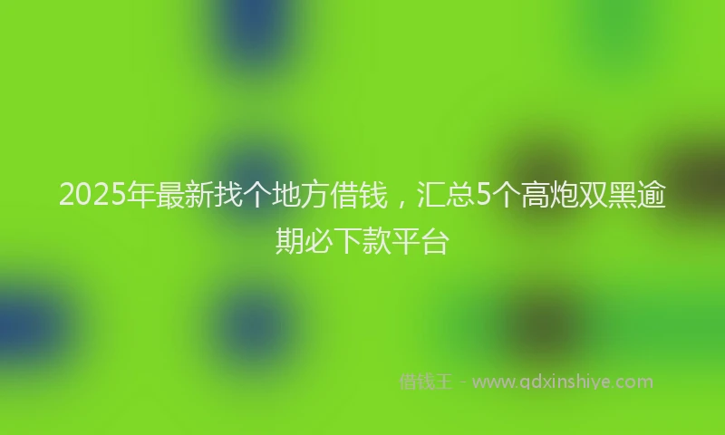 2025年最新找个地方借钱，汇总5个高炮双黑逾期必下款平台