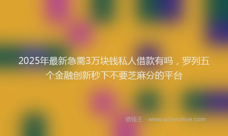 2025年最新急需3万块钱私人借款有吗，罗列五个金融创新秒下不要芝麻分的平台