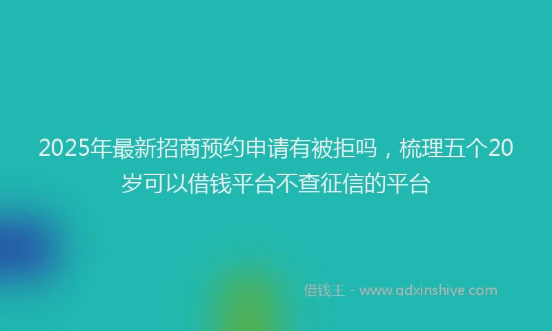 2025年最新招商预约申请有被拒吗，梳理五个20岁可以借钱平台不查征信的平台