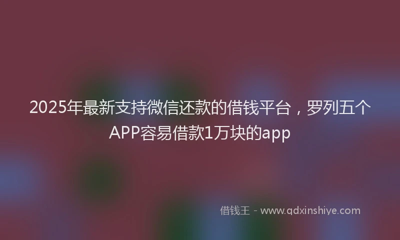 2025年最新支持微信还款的借钱平台，罗列五个APP容易借款1万块的app