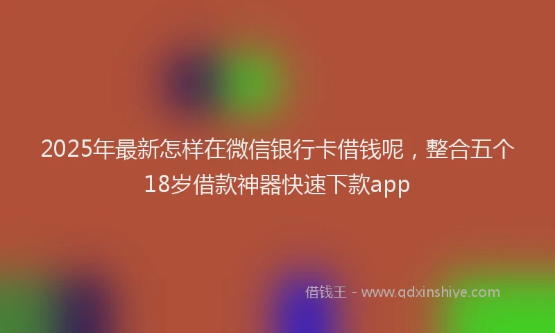 2025年最新怎样在微信银行卡借钱呢，整合五个18岁借款神器快速下款app