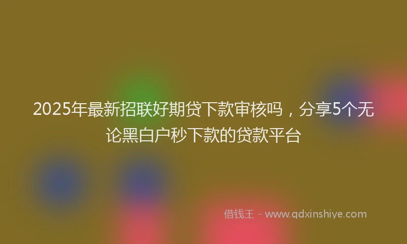 2025年最新招联好期贷下款审核吗，分享5个无论黑白户秒下款的贷款平台