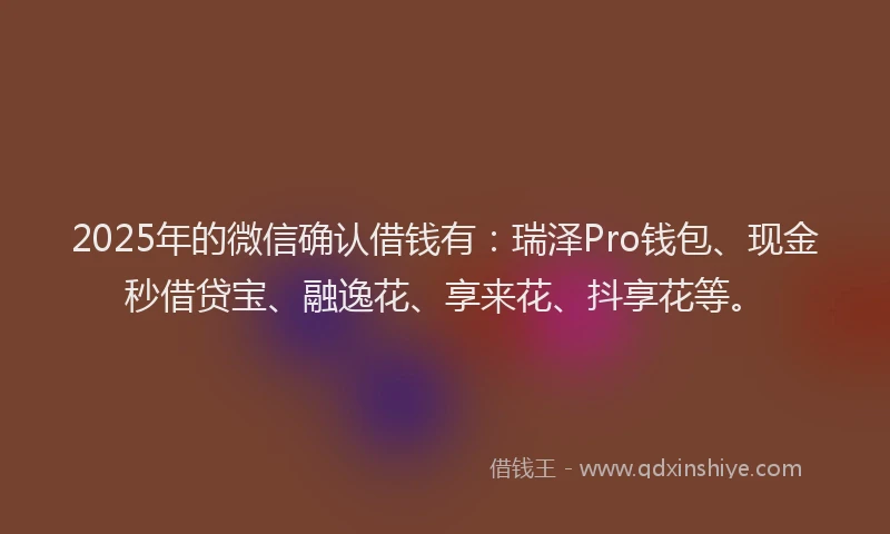 2025年的微信确认借钱有：瑞泽Pro钱包、现金秒借贷宝、融逸花、享来花、抖享花等。