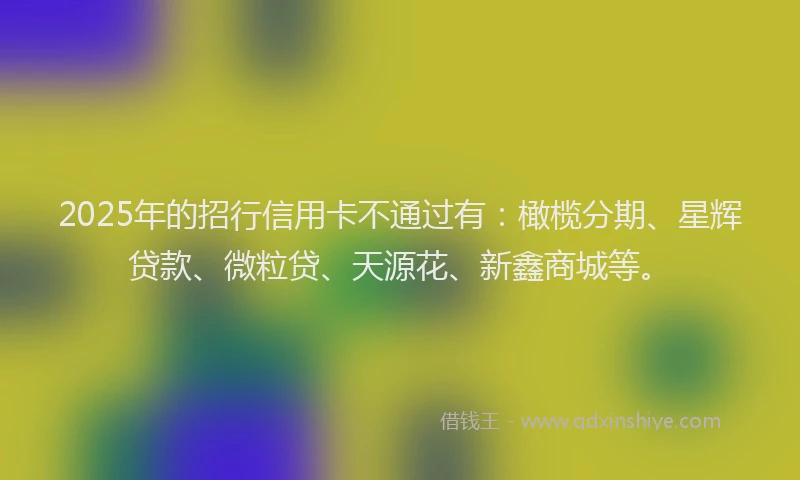 2025年的招行信用卡不通过有：橄榄分期、星辉贷款、微粒贷、天源花、新鑫商城等。