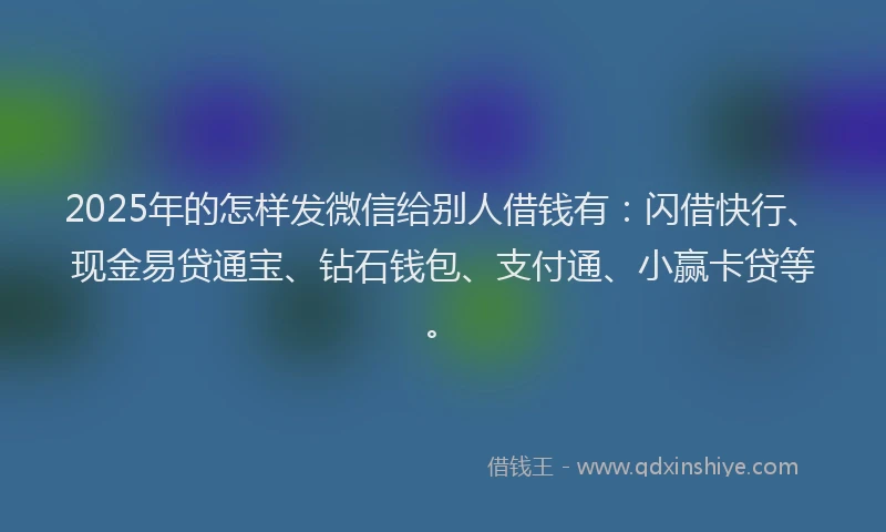 2025年的怎样发微信给别人借钱有：闪借快行、现金易贷通宝、钻石钱包、支付通、小赢卡贷等。