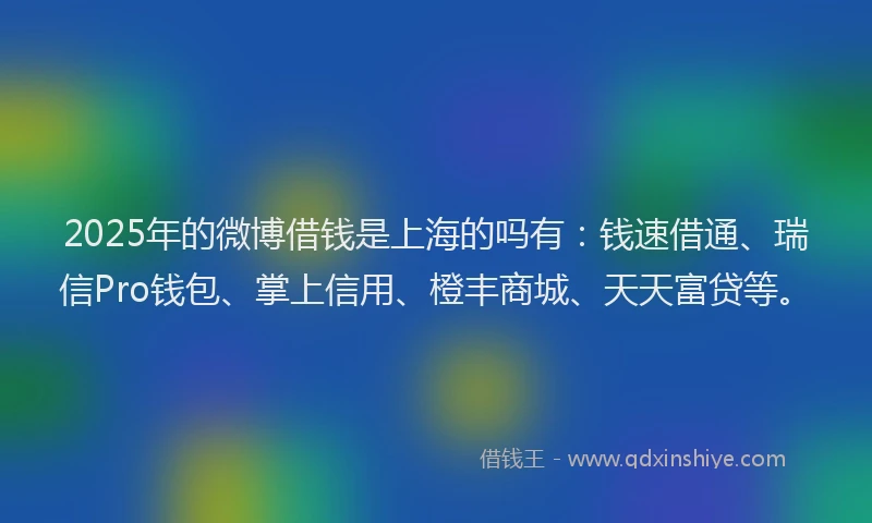 2025年的微博借钱是上海的吗有：钱速借通、瑞信Pro钱包、掌上信用、橙丰商城、天天富贷等。