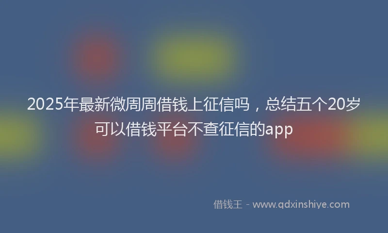 2025年最新微周周借钱上征信吗，总结五个20岁可以借钱平台不查征信的app